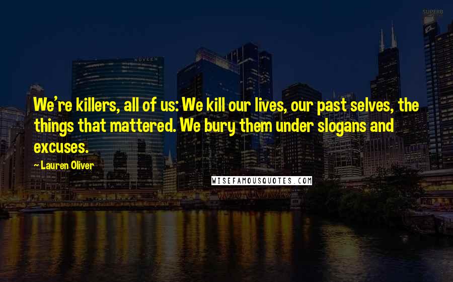 Lauren Oliver Quotes: We're killers, all of us: We kill our lives, our past selves, the things that mattered. We bury them under slogans and excuses.