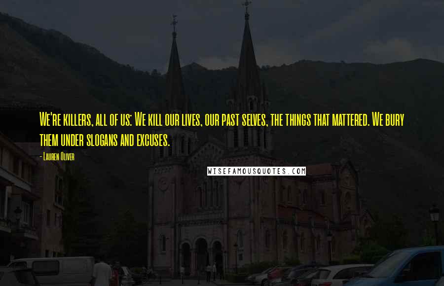 Lauren Oliver Quotes: We're killers, all of us: We kill our lives, our past selves, the things that mattered. We bury them under slogans and excuses.