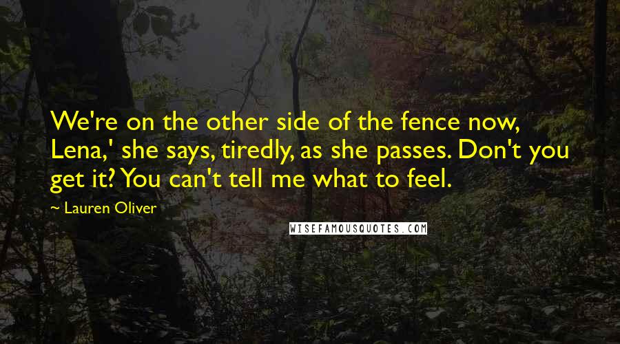 Lauren Oliver Quotes: We're on the other side of the fence now, Lena,' she says, tiredly, as she passes. Don't you get it? You can't tell me what to feel.