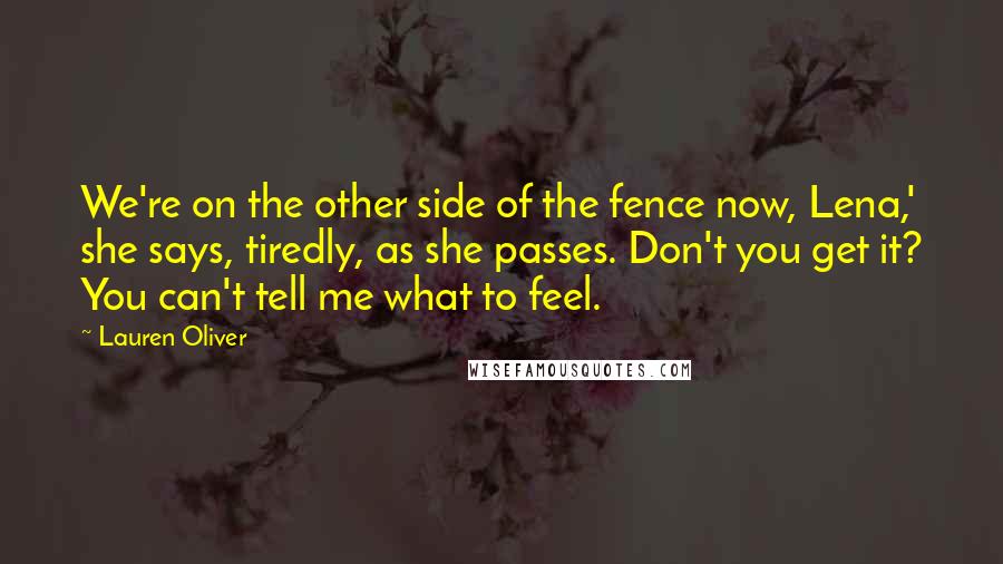 Lauren Oliver Quotes: We're on the other side of the fence now, Lena,' she says, tiredly, as she passes. Don't you get it? You can't tell me what to feel.