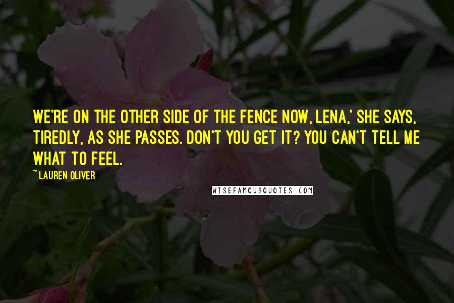 Lauren Oliver Quotes: We're on the other side of the fence now, Lena,' she says, tiredly, as she passes. Don't you get it? You can't tell me what to feel.