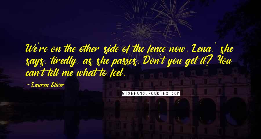 Lauren Oliver Quotes: We're on the other side of the fence now, Lena,' she says, tiredly, as she passes. Don't you get it? You can't tell me what to feel.