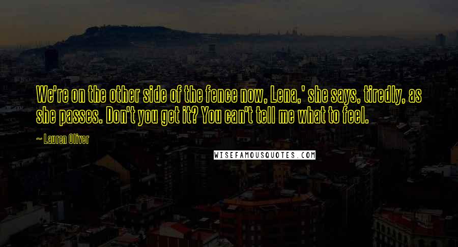 Lauren Oliver Quotes: We're on the other side of the fence now, Lena,' she says, tiredly, as she passes. Don't you get it? You can't tell me what to feel.