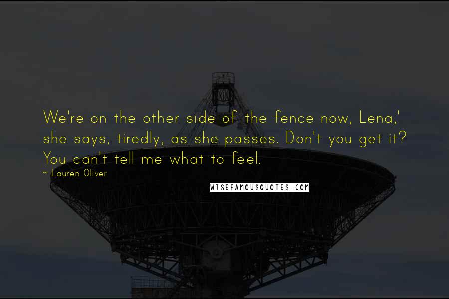 Lauren Oliver Quotes: We're on the other side of the fence now, Lena,' she says, tiredly, as she passes. Don't you get it? You can't tell me what to feel.