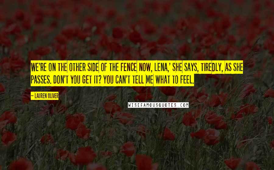 Lauren Oliver Quotes: We're on the other side of the fence now, Lena,' she says, tiredly, as she passes. Don't you get it? You can't tell me what to feel.