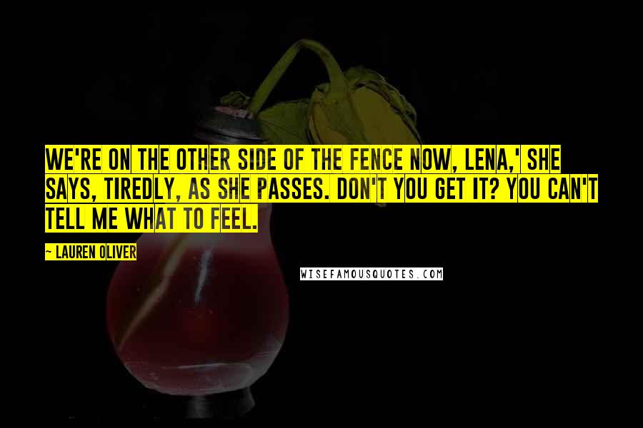 Lauren Oliver Quotes: We're on the other side of the fence now, Lena,' she says, tiredly, as she passes. Don't you get it? You can't tell me what to feel.