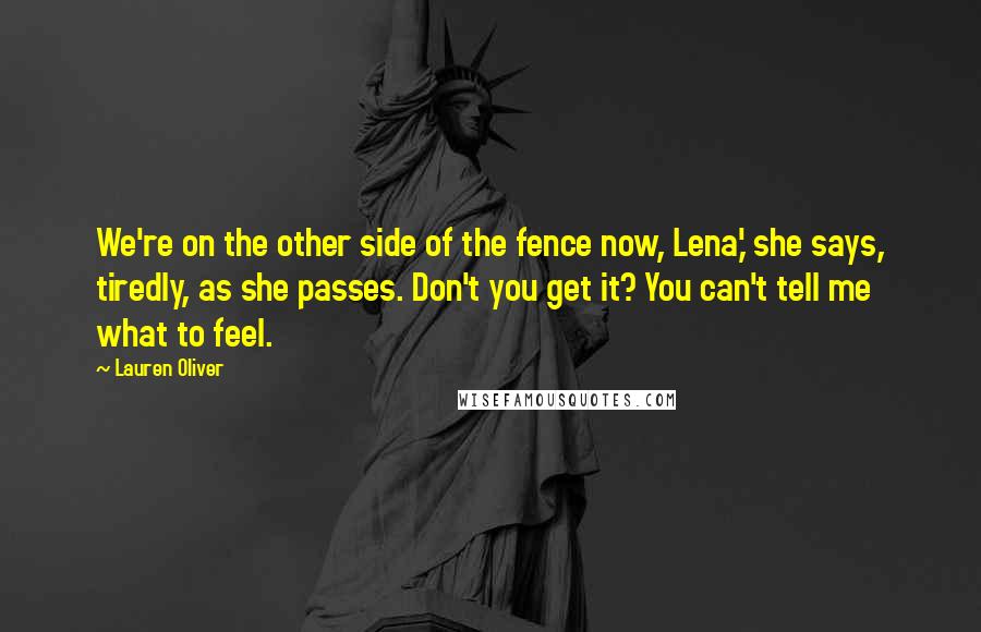 Lauren Oliver Quotes: We're on the other side of the fence now, Lena,' she says, tiredly, as she passes. Don't you get it? You can't tell me what to feel.