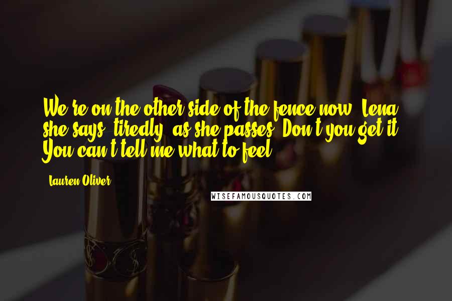 Lauren Oliver Quotes: We're on the other side of the fence now, Lena,' she says, tiredly, as she passes. Don't you get it? You can't tell me what to feel.