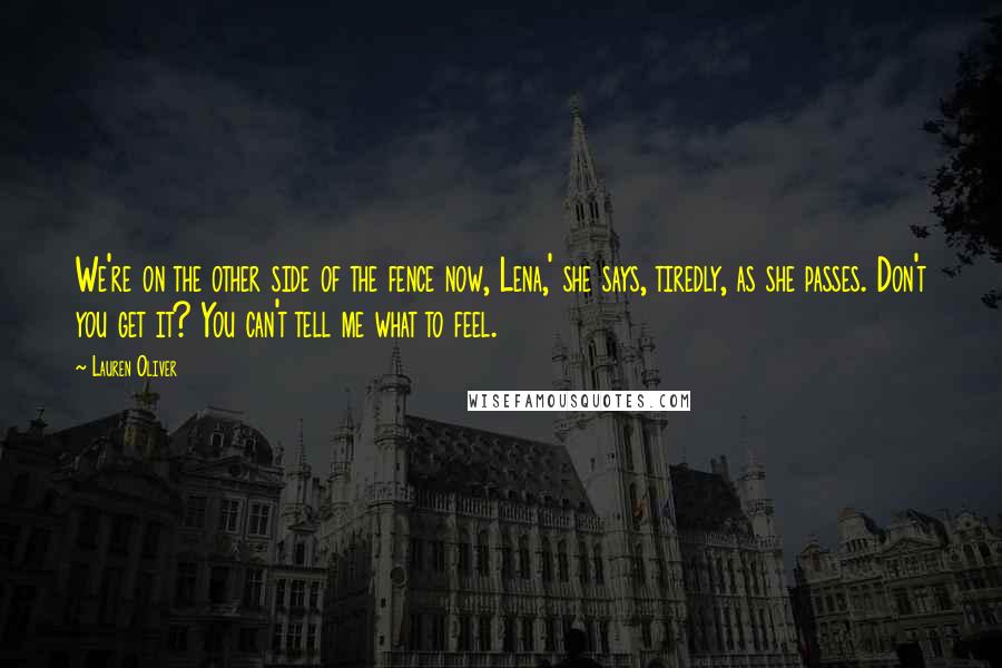 Lauren Oliver Quotes: We're on the other side of the fence now, Lena,' she says, tiredly, as she passes. Don't you get it? You can't tell me what to feel.