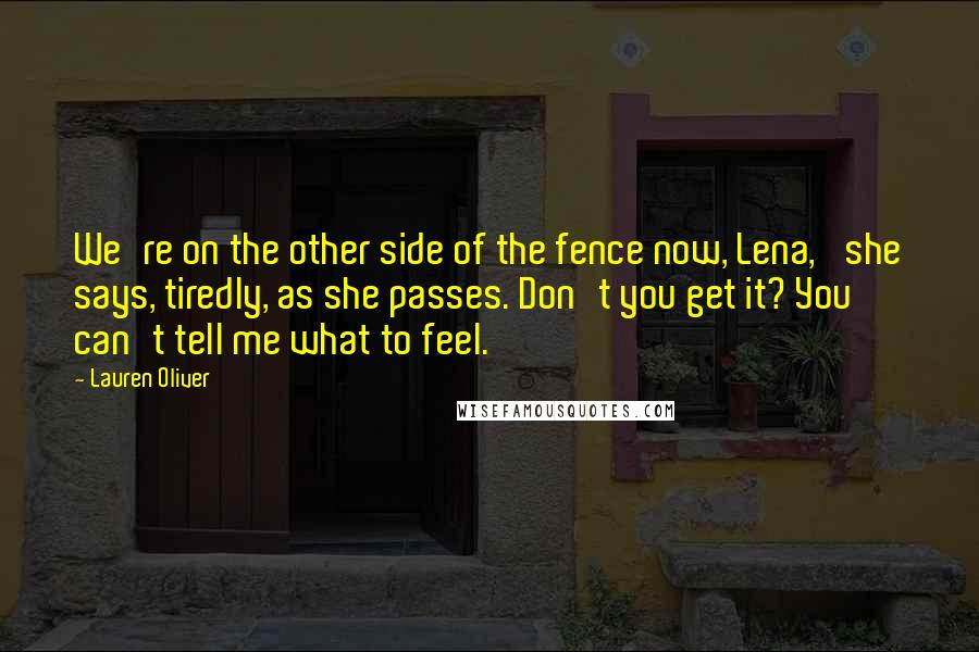 Lauren Oliver Quotes: We're on the other side of the fence now, Lena,' she says, tiredly, as she passes. Don't you get it? You can't tell me what to feel.