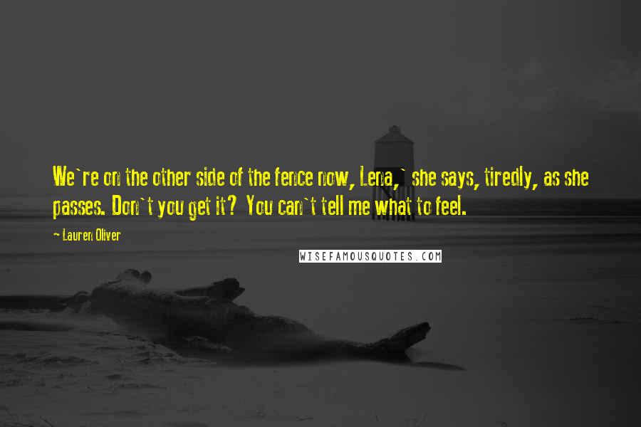 Lauren Oliver Quotes: We're on the other side of the fence now, Lena,' she says, tiredly, as she passes. Don't you get it? You can't tell me what to feel.