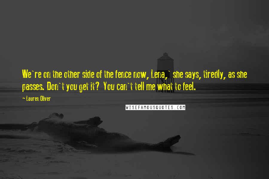 Lauren Oliver Quotes: We're on the other side of the fence now, Lena,' she says, tiredly, as she passes. Don't you get it? You can't tell me what to feel.