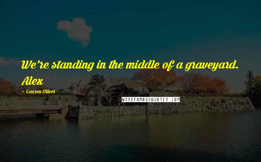 Lauren Oliver Quotes: We're standing in the middle of a graveyard. Alex