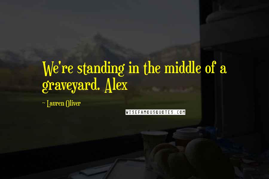Lauren Oliver Quotes: We're standing in the middle of a graveyard. Alex