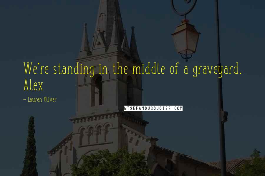 Lauren Oliver Quotes: We're standing in the middle of a graveyard. Alex