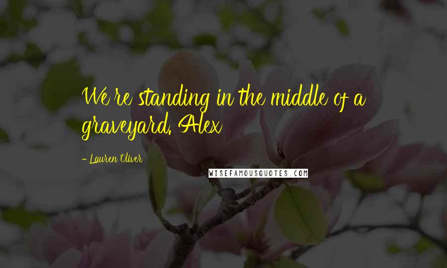 Lauren Oliver Quotes: We're standing in the middle of a graveyard. Alex