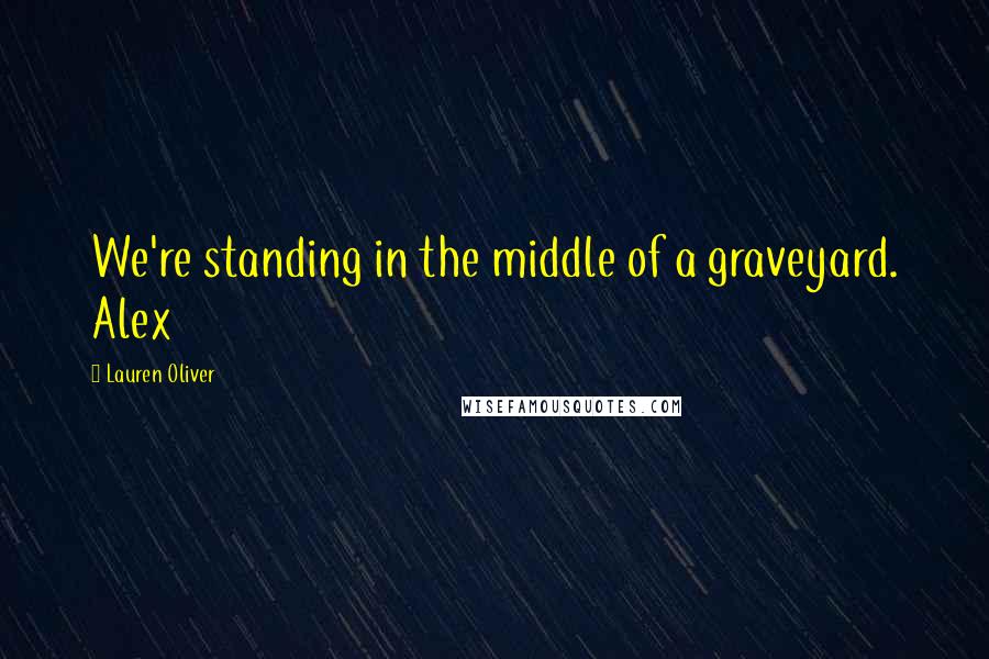 Lauren Oliver Quotes: We're standing in the middle of a graveyard. Alex