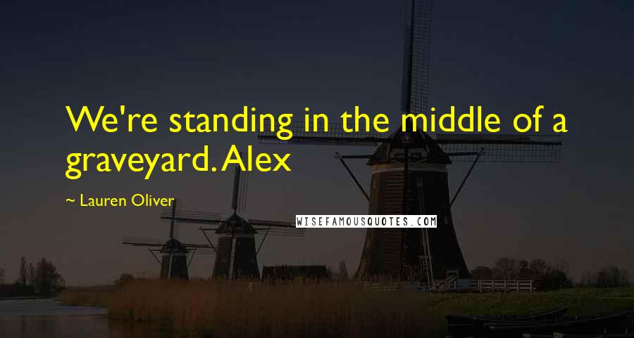Lauren Oliver Quotes: We're standing in the middle of a graveyard. Alex