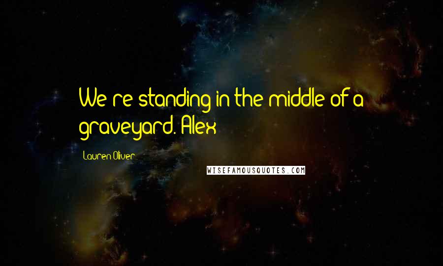 Lauren Oliver Quotes: We're standing in the middle of a graveyard. Alex
