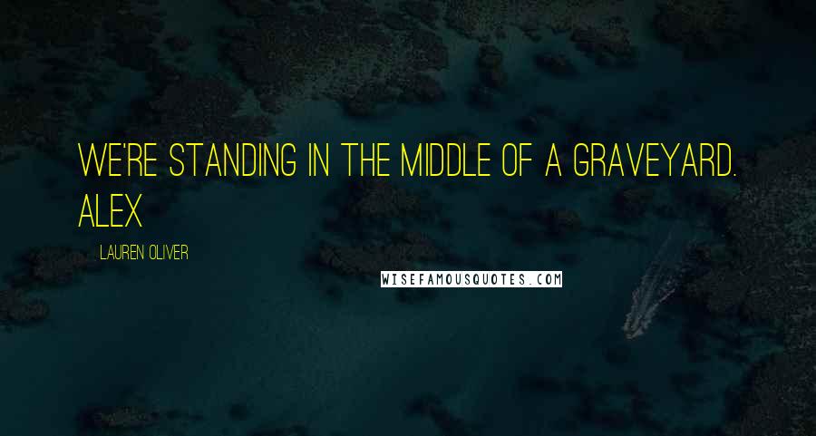 Lauren Oliver Quotes: We're standing in the middle of a graveyard. Alex
