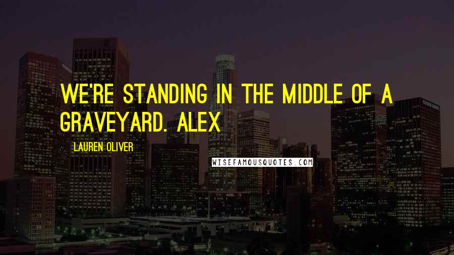 Lauren Oliver Quotes: We're standing in the middle of a graveyard. Alex