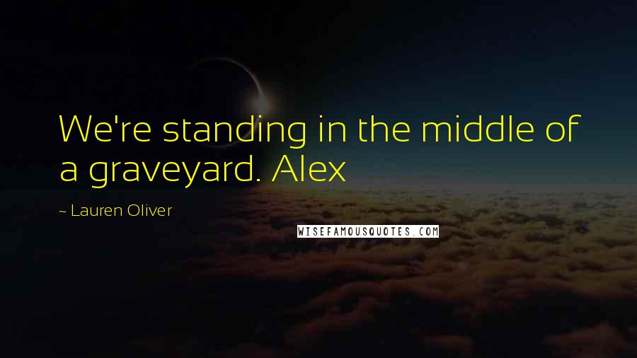 Lauren Oliver Quotes: We're standing in the middle of a graveyard. Alex