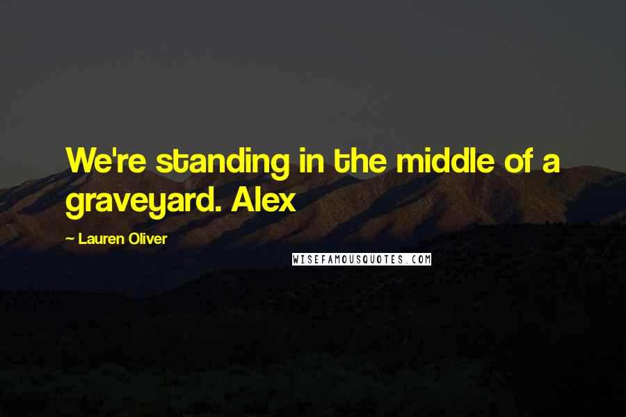 Lauren Oliver Quotes: We're standing in the middle of a graveyard. Alex