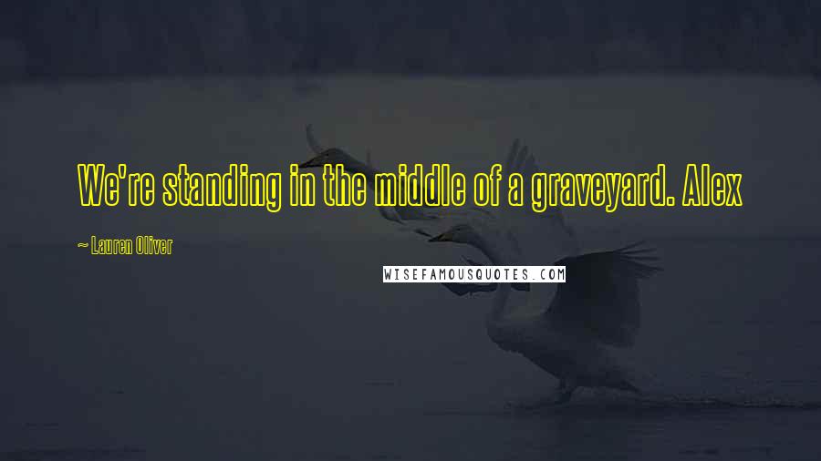 Lauren Oliver Quotes: We're standing in the middle of a graveyard. Alex