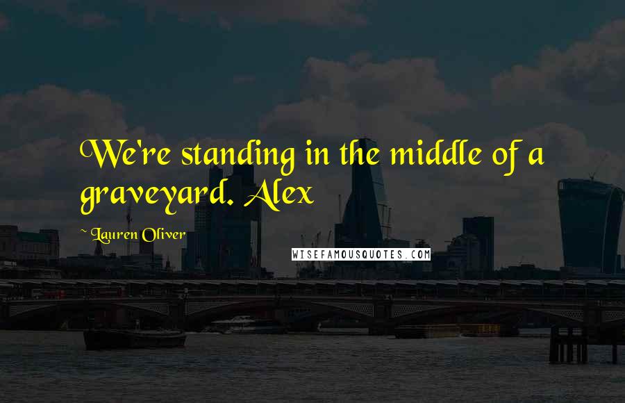Lauren Oliver Quotes: We're standing in the middle of a graveyard. Alex