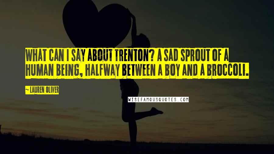 Lauren Oliver Quotes: What can I say about Trenton? A sad sprout of a human being, halfway between a boy and a broccoli.