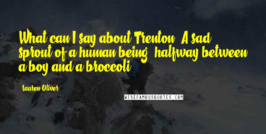 Lauren Oliver Quotes: What can I say about Trenton? A sad sprout of a human being, halfway between a boy and a broccoli.