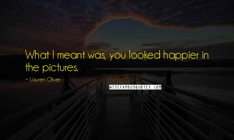 Lauren Oliver Quotes: What I meant was, you looked happier in the pictures.