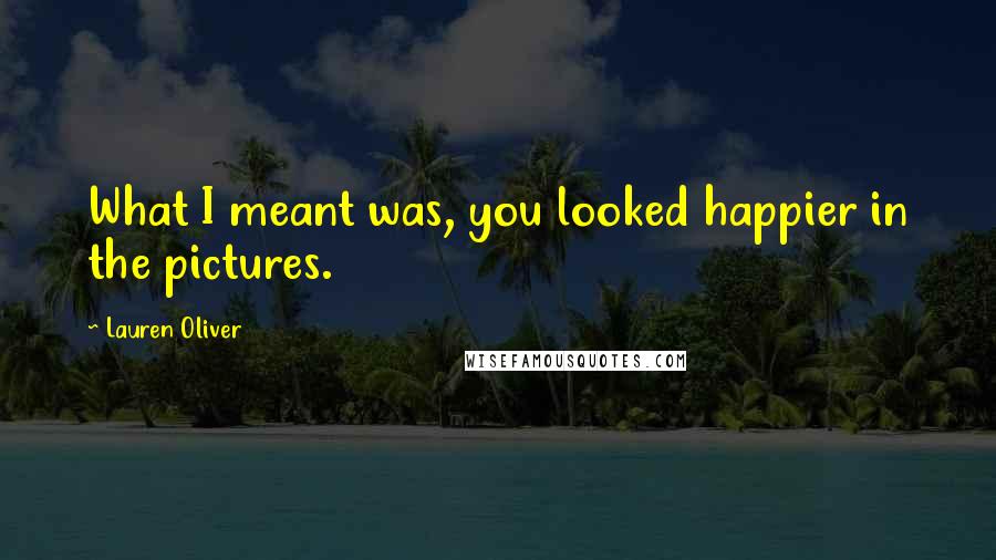 Lauren Oliver Quotes: What I meant was, you looked happier in the pictures.