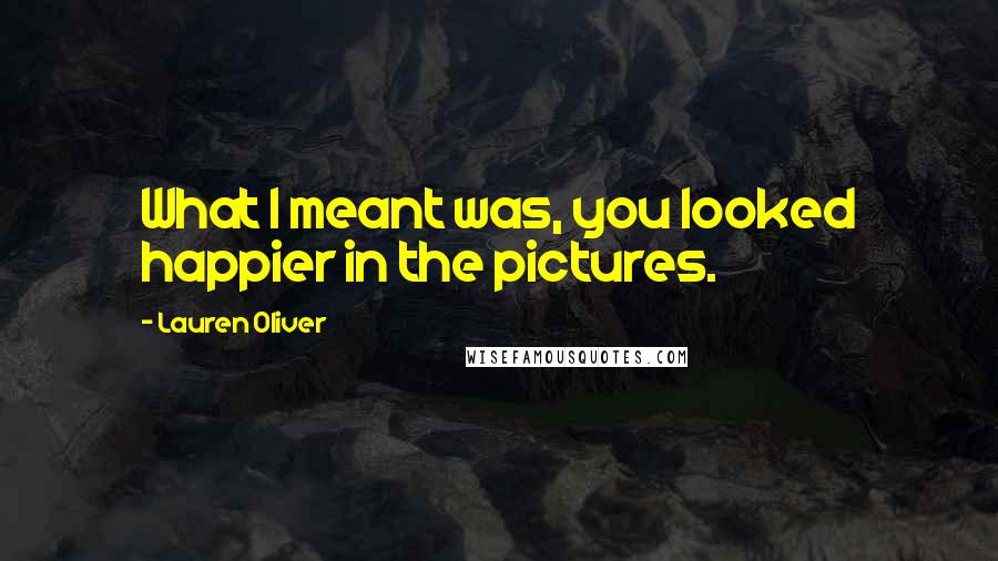 Lauren Oliver Quotes: What I meant was, you looked happier in the pictures.