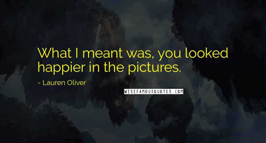 Lauren Oliver Quotes: What I meant was, you looked happier in the pictures.