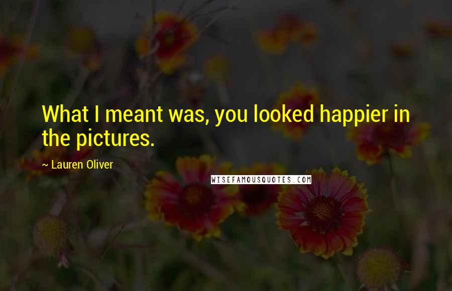 Lauren Oliver Quotes: What I meant was, you looked happier in the pictures.