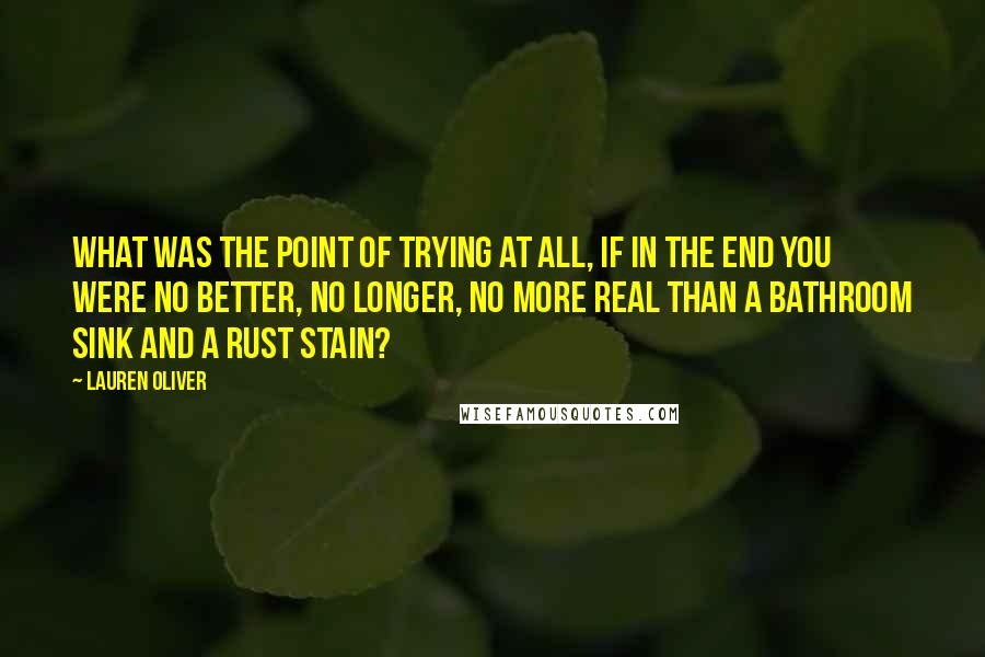 Lauren Oliver Quotes: What was the point of trying at all, if in the end you were no better, no longer, no more real than a bathroom sink and a rust stain?