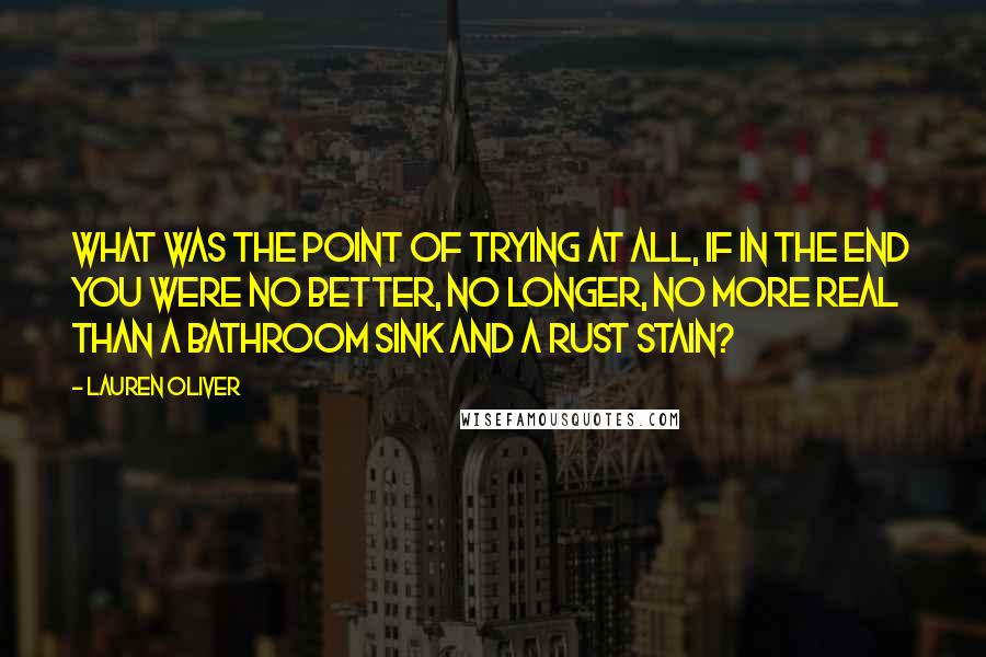 Lauren Oliver Quotes: What was the point of trying at all, if in the end you were no better, no longer, no more real than a bathroom sink and a rust stain?