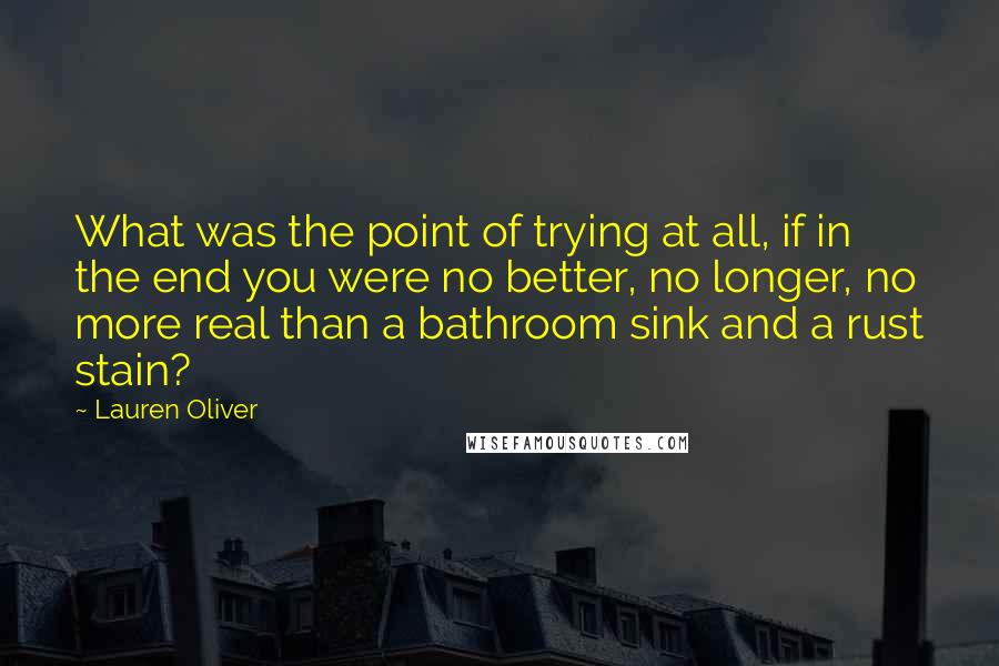 Lauren Oliver Quotes: What was the point of trying at all, if in the end you were no better, no longer, no more real than a bathroom sink and a rust stain?