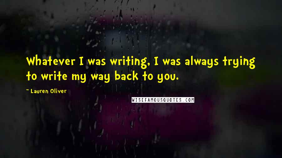 Lauren Oliver Quotes: Whatever I was writing, I was always trying to write my way back to you.