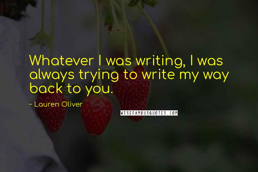 Lauren Oliver Quotes: Whatever I was writing, I was always trying to write my way back to you.