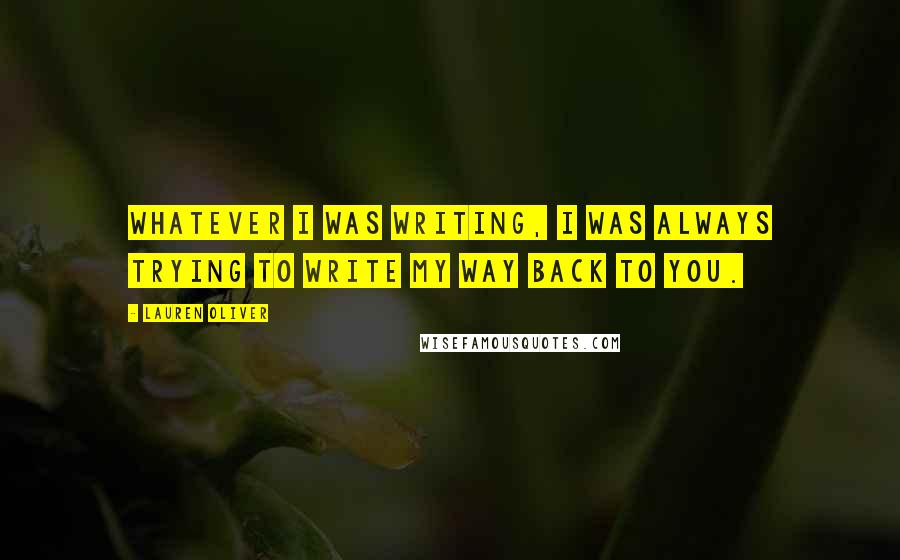 Lauren Oliver Quotes: Whatever I was writing, I was always trying to write my way back to you.