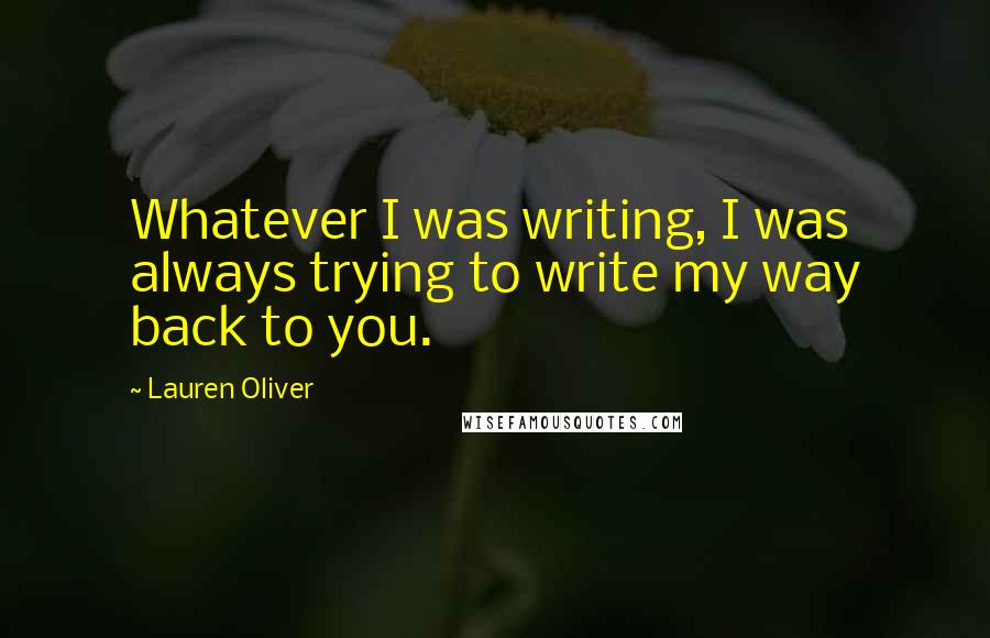 Lauren Oliver Quotes: Whatever I was writing, I was always trying to write my way back to you.