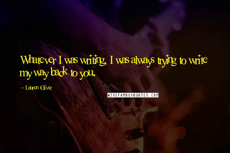 Lauren Oliver Quotes: Whatever I was writing, I was always trying to write my way back to you.