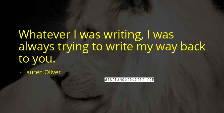 Lauren Oliver Quotes: Whatever I was writing, I was always trying to write my way back to you.