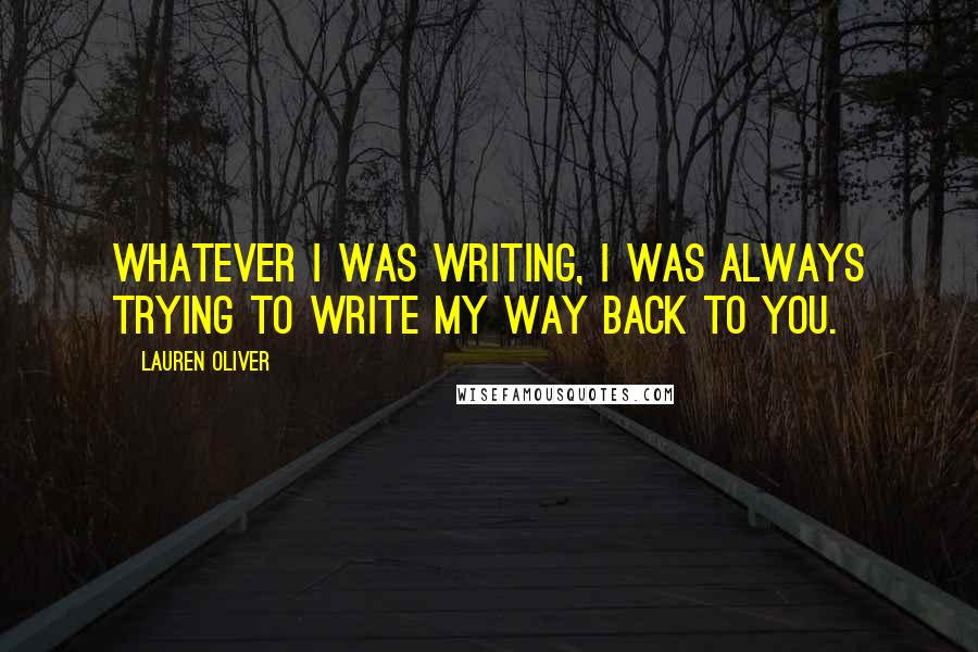 Lauren Oliver Quotes: Whatever I was writing, I was always trying to write my way back to you.