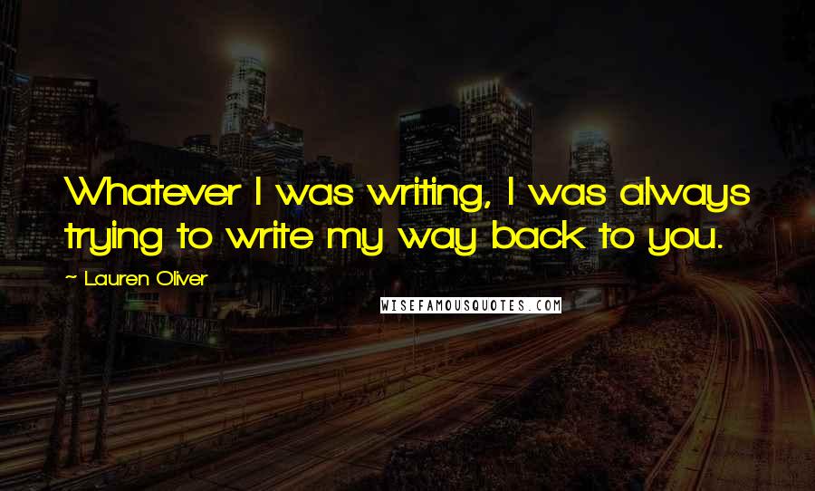 Lauren Oliver Quotes: Whatever I was writing, I was always trying to write my way back to you.