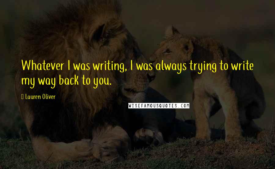 Lauren Oliver Quotes: Whatever I was writing, I was always trying to write my way back to you.