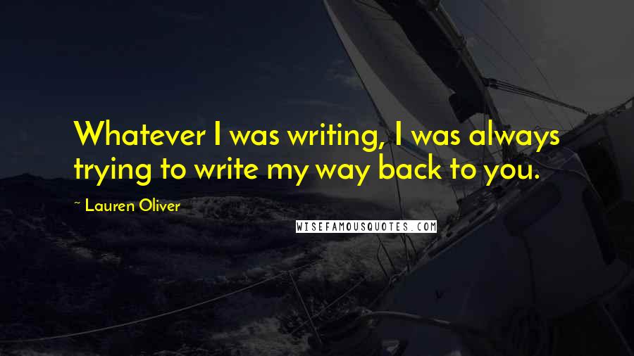 Lauren Oliver Quotes: Whatever I was writing, I was always trying to write my way back to you.