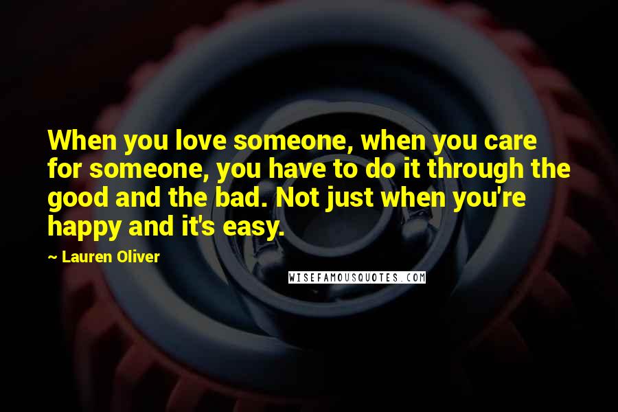 Lauren Oliver Quotes: When you love someone, when you care for someone, you have to do it through the good and the bad. Not just when you're happy and it's easy.